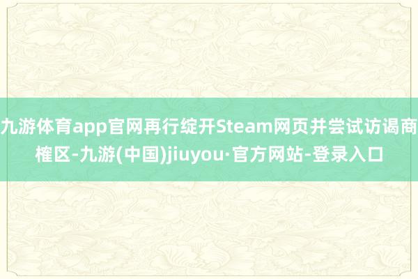 九游體育app官網再行綻開Steam網頁并嘗試訪謁商榷區(qū)-九游(中國)jiuyou·官方網站-登錄入口