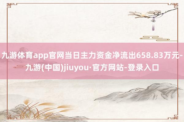 九游體育app官網(wǎng)當(dāng)日主力資金凈流出658.83萬(wàn)元-九游(中國(guó))jiuyou·官方網(wǎng)站-登錄入口