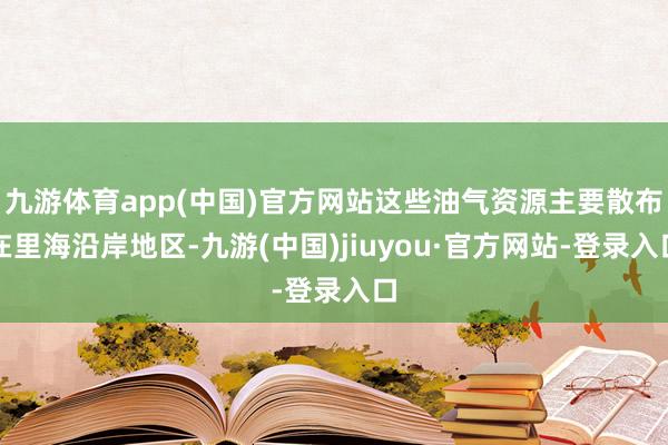 九游體育app(中國)官方網(wǎng)站這些油氣資源主要散布在里海沿岸地區(qū)-九游(中國)jiuyou·官方網(wǎng)站-登錄入口