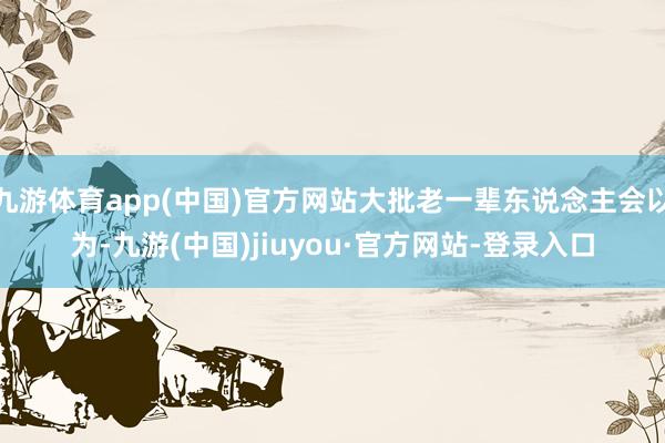 九游體育app(中國)官方網(wǎng)站大批老一輩東說念主會以為-九游(中國)jiuyou·官方網(wǎng)站-登錄入口