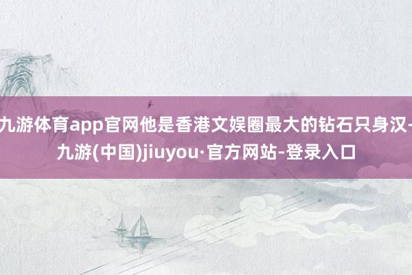 九游體育app官網(wǎng)他是香港文娛圈最大的鉆石只身漢-九游(中國(guó))jiuyou·官方網(wǎng)站-登錄入口