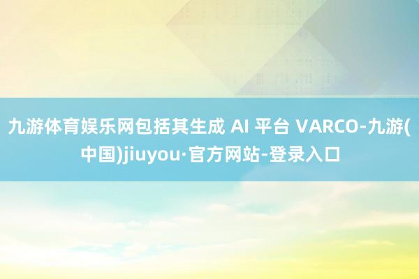 九游體育娛樂網(wǎng)包括其生成 AI 平臺 VARCO-九游(中國)jiuyou·官方網(wǎng)站-登錄入口