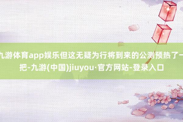 九游體育app娛樂但這無疑為行將到來的公測(cè)預(yù)熱了一把-九游(中國)jiuyou·官方網(wǎng)站-登錄入口