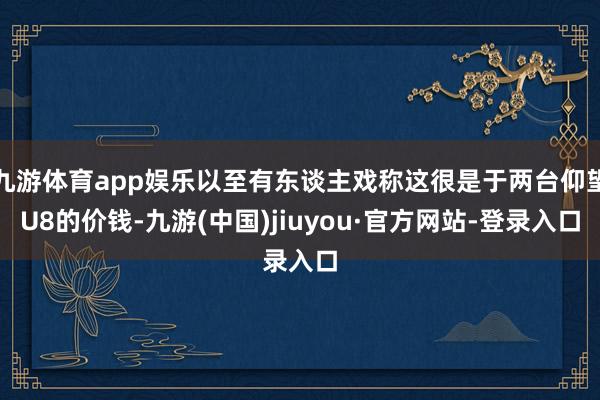 九游體育app娛樂以至有東談主戲稱這很是于兩臺仰望U8的價(jià)錢-九游(中國)jiuyou·官方網(wǎng)站-登錄入口