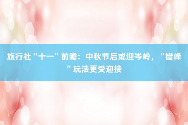 旅行社“十一”前瞻：中秋節(jié)后或迎岑嶺，“錯峰”玩法更受迎接