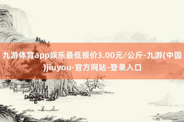 九游體育app娛樂最低報(bào)價(jià)3.00元/公斤-九游(中國)jiuyou·官方網(wǎng)站-登錄入口