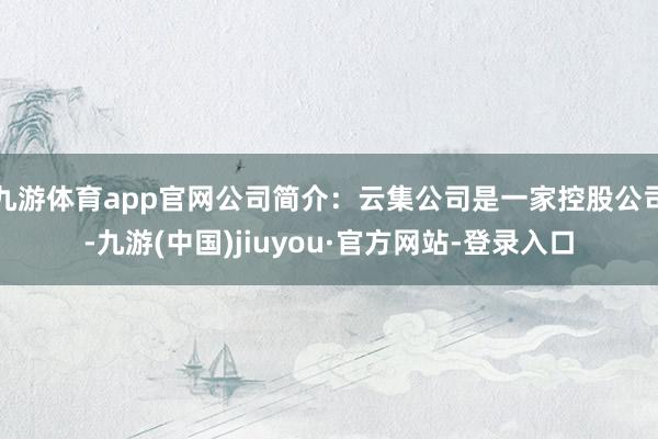 九游體育app官網(wǎng)公司簡(jiǎn)介:云集公司是一家控股公司-九游(中國(guó))jiuyou·官方網(wǎng)站-登錄入口