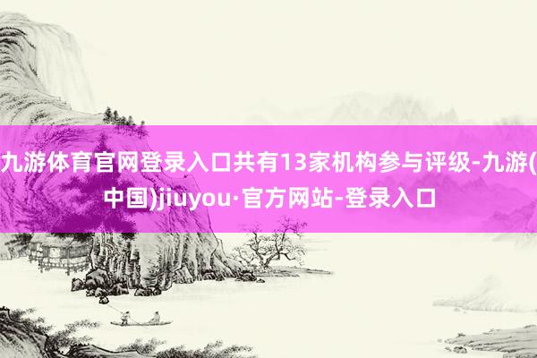 九游體育官網(wǎng)登錄入口共有13家機(jī)構(gòu)參與評(píng)級(jí)-九游(中國(guó))jiuyou·官方網(wǎng)站-登錄入口
