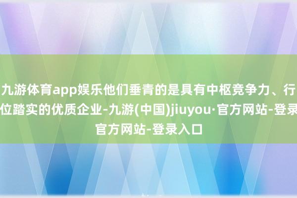 九游體育app娛樂(lè)他們垂青的是具有中樞競(jìng)爭(zhēng)力、行業(yè)地位踏實(shí)的優(yōu)質(zhì)企業(yè)-九游(中國(guó))jiuyou·官方網(wǎng)站-登錄入口