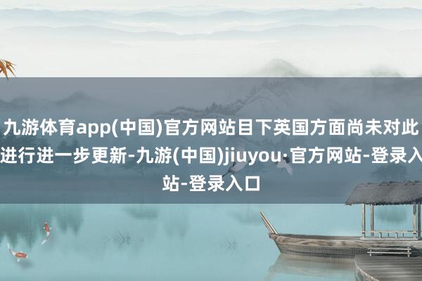 九游體育app(中國)官方網(wǎng)站目下英國方面尚未對此事進(jìn)行進(jìn)一步更新-九游(中國)jiuyou·官方網(wǎng)站-登錄入口