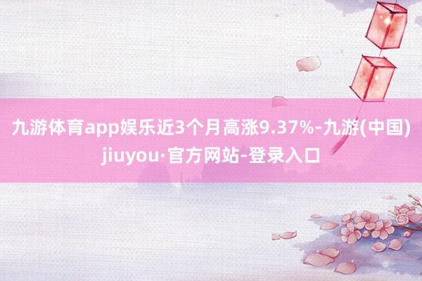 九游體育app娛樂近3個月高漲9.37%-九游(中國)jiuyou·官方網(wǎng)站-登錄入口