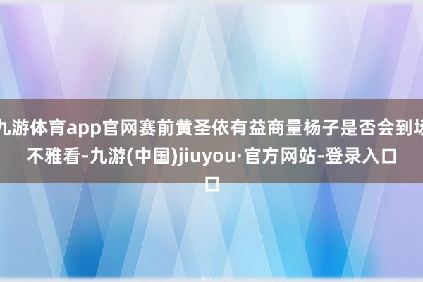 九游體育app官網(wǎng)賽前黃圣依有益商量楊子是否會(huì)到場(chǎng)不雅看-九游(中國(guó))jiuyou·官方網(wǎng)站-登錄入口