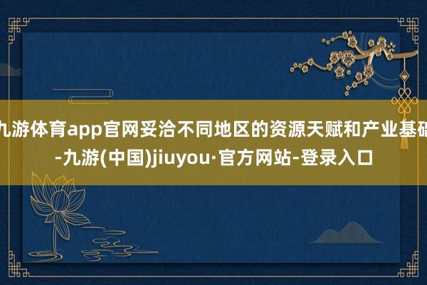 九游體育app官網(wǎng)妥洽不同地區(qū)的資源天賦和產業(yè)基礎-九游(中國)jiuyou·官方網(wǎng)站-登錄入口