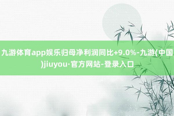 九游體育app娛樂歸母凈利潤同比+9.0%-九游(中國)jiuyou·官方網(wǎng)站-登錄入口