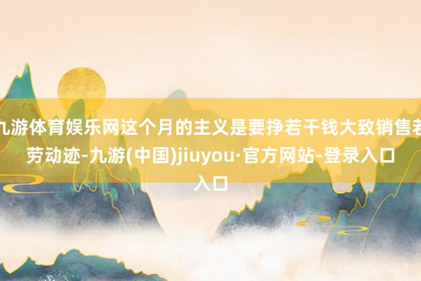 九游體育娛樂網(wǎng)這個月的主義是要掙若干錢大致銷售若勞動跡-九游(中國)jiuyou·官方網(wǎng)站-登錄入口