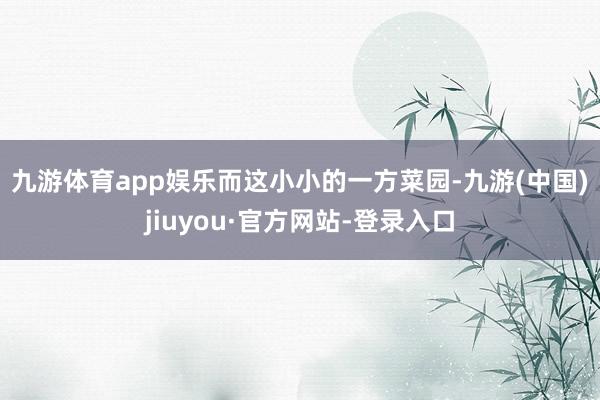 九游體育app娛樂(lè) 而這小小的一方菜園-九游(中國(guó))jiuyou·官方網(wǎng)站-登錄入口