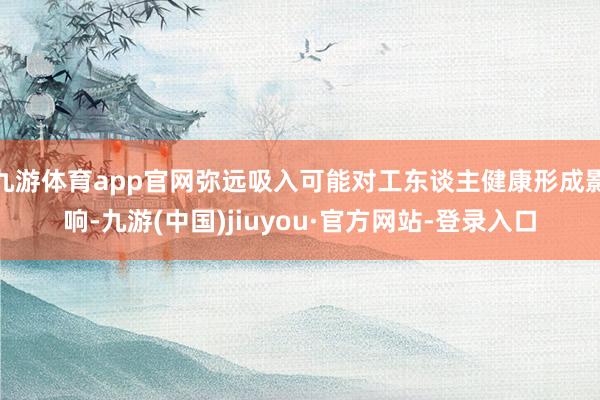 九游體育app官網(wǎng)彌遠(yuǎn)吸入可能對工東談主健康形成影響-九游(中國)jiuyou·官方網(wǎng)站-登錄入口