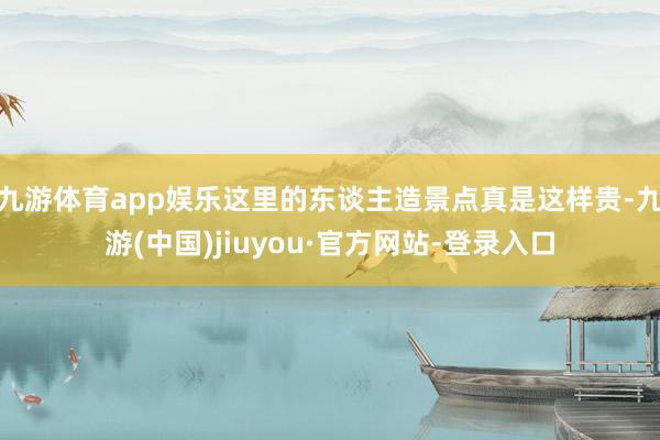 九游體育app娛樂這里的東談主造景點(diǎn)真是這樣貴-九游(中國)jiuyou·官方網(wǎng)站-登錄入口