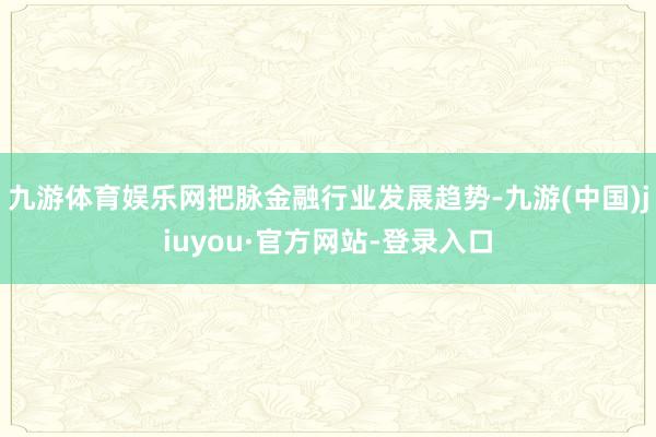 九游體育娛樂網(wǎng)把脈金融行業(yè)發(fā)展趨勢-九游(中國)jiuyou·官方網(wǎng)站-登錄入口