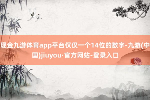 現(xiàn)金九游體育app平臺僅僅一個14位的數(shù)字-九游(中國)jiuyou·官方網(wǎng)站-登錄入口