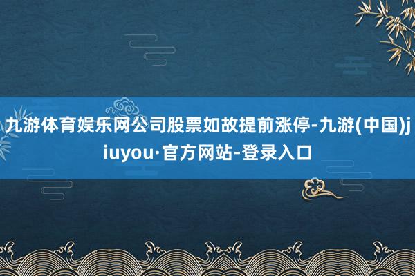 九游體育娛樂網(wǎng)公司股票如故提前漲停-九游(中國)jiuyou·官方網(wǎng)站-登錄入口