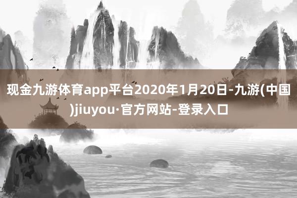 現(xiàn)金九游體育app平臺 2020年1月20日-九游(中國)jiuyou·官方網(wǎng)站-登錄入口