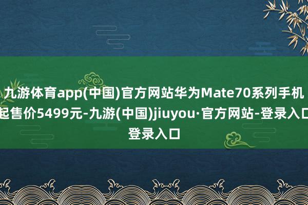 九游體育app(中國(guó))官方網(wǎng)站華為Mate70系列手機(jī)起售價(jià)5499元-九游(中國(guó))jiuyou·官方網(wǎng)站-登錄入口