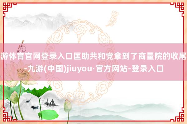 九游體育官網(wǎng)登錄入口匡助共和黨拿到了商量院的收尾權(quán)-九游(中國(guó))jiuyou·官方網(wǎng)站-登錄入口