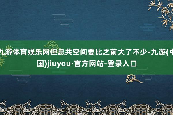 九游體育娛樂(lè)網(wǎng)但總共空間要比之前大了不少-九游(中國(guó))jiuyou·官方網(wǎng)站-登錄入口