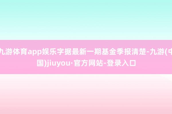九游體育app娛樂字據(jù)最新一期基金季報清楚-九游(中國)jiuyou·官方網(wǎng)站-登錄入口