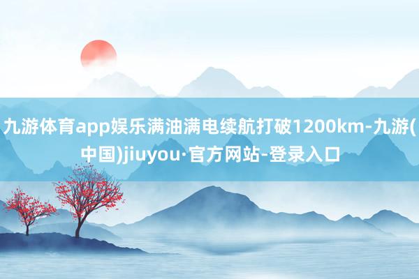 九游體育app娛樂滿油滿電續(xù)航打破1200km-九游(中國)jiuyou·官方網(wǎng)站-登錄入口