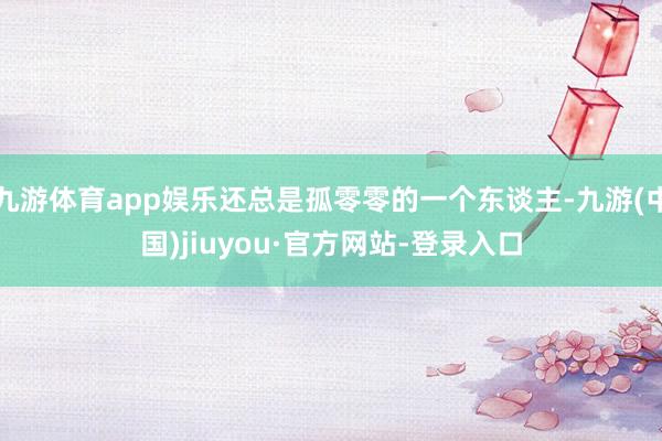 九游體育app娛樂還總是孤零零的一個東談主-九游(中國)jiuyou·官方網(wǎng)站-登錄入口