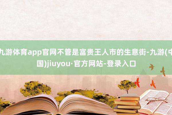 九游體育app官網(wǎng)不管是富貴王人市的生意街-九游(中國)jiuyou·官方網(wǎng)站-登錄入口