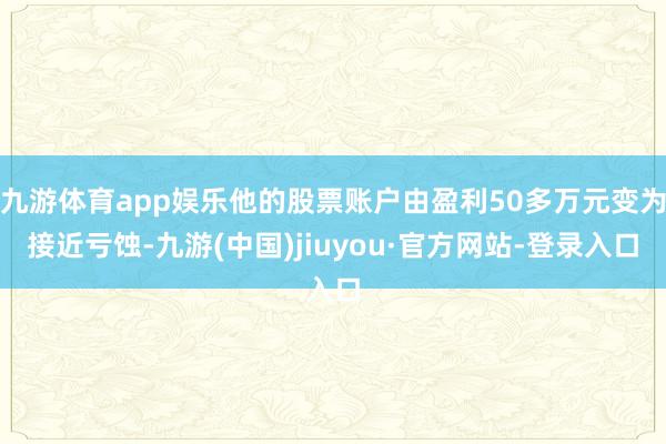 九游體育app娛樂他的股票賬戶由盈利50多萬元變?yōu)榻咏澪g-九游(中國)jiuyou·官方網(wǎng)站-登錄入口