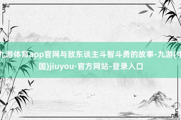 九游體育app官網(wǎng)與敵東談主斗智斗勇的故事-九游(中國)jiuyou·官方網(wǎng)站-登錄入口