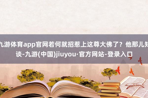 九游體育app官網若何就招惹上這尊大佛了？他那兒知談-九游(中國)jiuyou·官方網站-登錄入口
