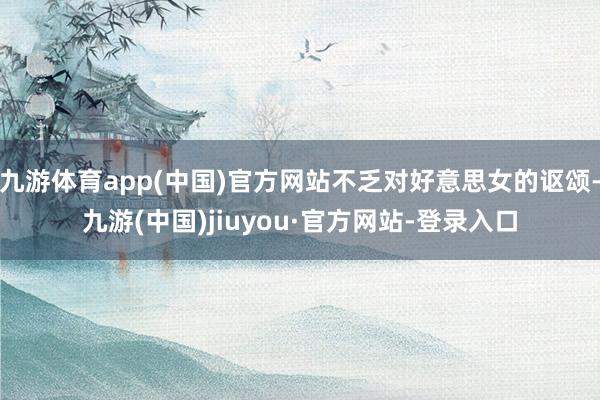 九游體育app(中國)官方網(wǎng)站不乏對好意思女的謳頌-九游(中國)jiuyou·官方網(wǎng)站-登錄入口