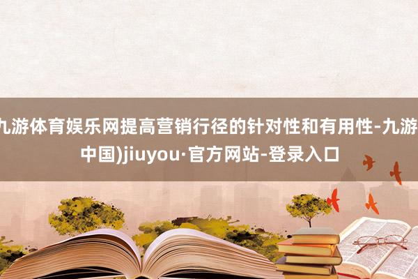 九游體育娛樂(lè)網(wǎng)提高營(yíng)銷行徑的針對(duì)性和有用性-九游(中國(guó))jiuyou·官方網(wǎng)站-登錄入口