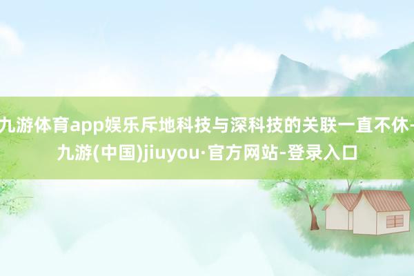 九游體育app娛樂斥地科技與深科技的關(guān)聯(lián)一直不休-九游(中國)jiuyou·官方網(wǎng)站-登錄入口