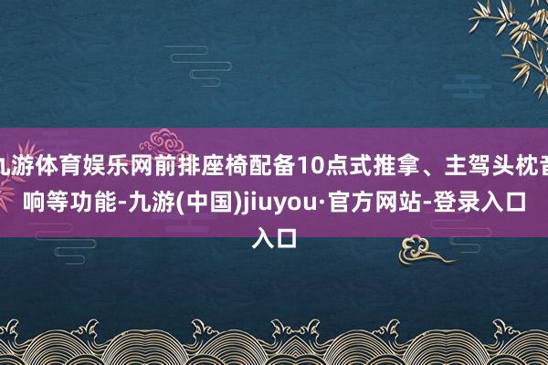 九游體育娛樂(lè)網(wǎng)前排座椅配備10點(diǎn)式推拿、主駕頭枕音響等功能-九游(中國(guó))jiuyou·官方網(wǎng)站-登錄入口