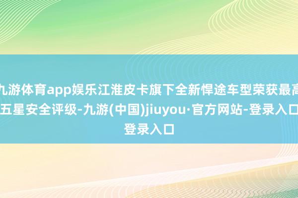 九游體育app娛樂江淮皮卡旗下全新悍途車型榮獲最高五星安全評級-九游(中國)jiuyou·官方網(wǎng)站-登錄入口