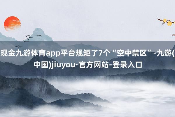 現(xiàn)金九游體育app平臺規(guī)矩了7個“空中禁區(qū)”-九游(中國)jiuyou·官方網(wǎng)站-登錄入口
