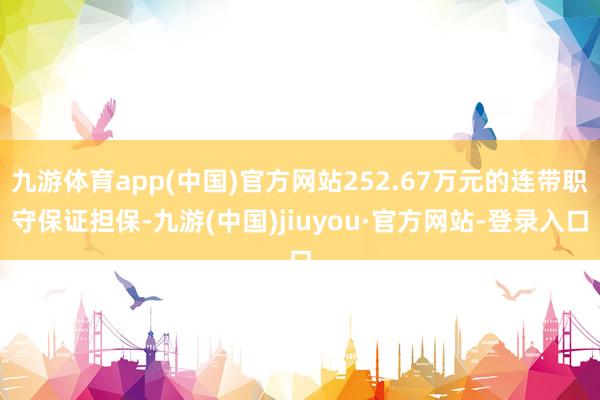 九游體育app(中國(guó))官方網(wǎng)站252.67萬(wàn)元的連帶職守保證擔(dān)保-九游(中國(guó))jiuyou·官方網(wǎng)站-登錄入口
