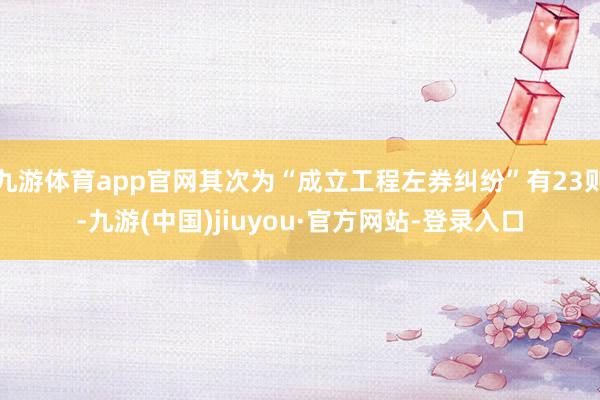 九游體育app官網(wǎng)其次為“成立工程左券糾紛”有23則-九游(中國)jiuyou·官方網(wǎng)站-登錄入口