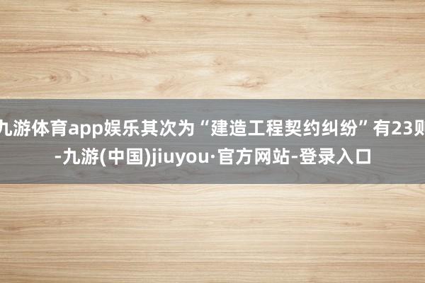 九游體育app娛樂其次為“建造工程契約糾紛”有23則-九游(中國)jiuyou·官方網(wǎng)站-登錄入口