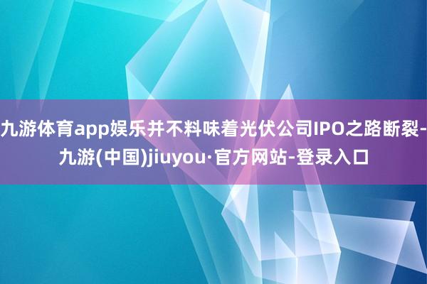 九游體育app娛樂(lè)并不料味著光伏公司IPO之路斷裂-九游(中國(guó))jiuyou·官方網(wǎng)站-登錄入口