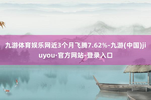 九游體育娛樂(lè)網(wǎng)近3個(gè)月飛騰7.62%-九游(中國(guó))jiuyou·官方網(wǎng)站-登錄入口