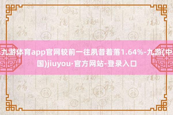 九游體育app官網(wǎng)較前一往夙昔著落1.64%-九游(中國)jiuyou·官方網(wǎng)站-登錄入口