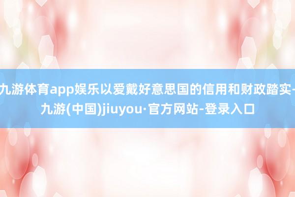 九游體育app娛樂以愛戴好意思國的信用和財政踏實-九游(中國)jiuyou·官方網(wǎng)站-登錄入口