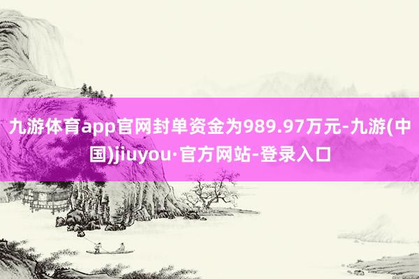 九游體育app官網(wǎng)封單資金為989.97萬(wàn)元-九游(中國(guó))jiuyou·官方網(wǎng)站-登錄入口